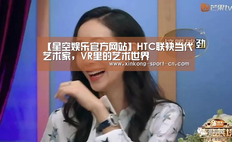 【星空娱乐官方网站】HTC联袂当代艺术家，VR里的艺术世界
